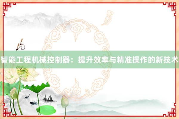 智能工程机械控制器：提升效率与精准操作的新技术